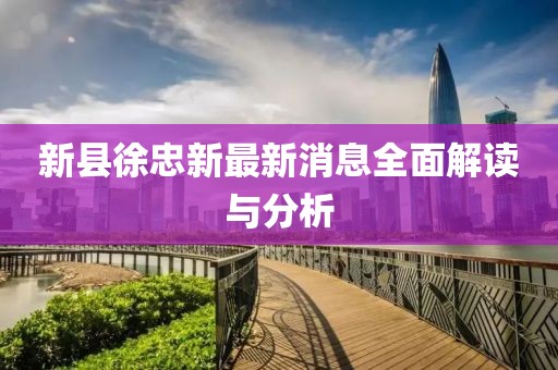 新县徐忠新最新消息全面解读与分析