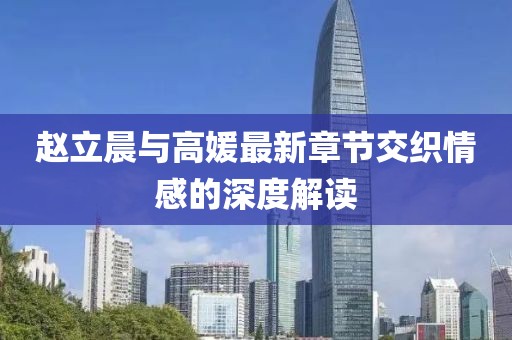 赵立晨与高媛最新章节交织情感的深度解读