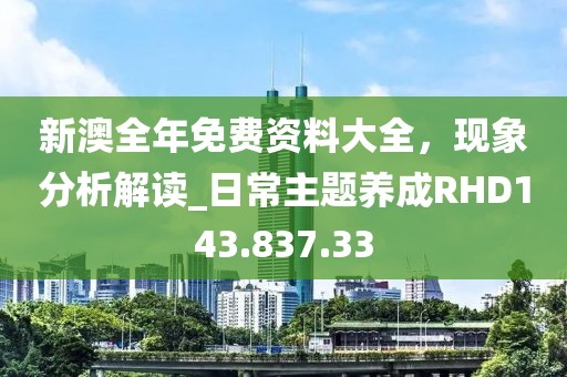 新澳全年免费资料大全，现象分析解读_日常主题养成RHD143.837.33