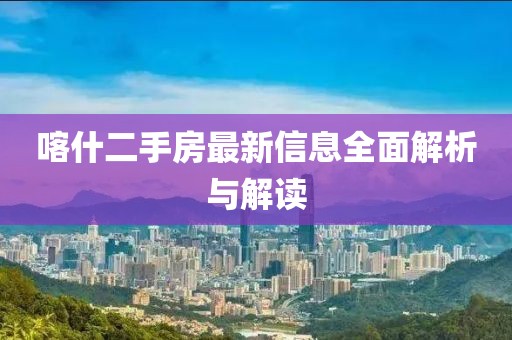 喀什二手房最新信息全面解析与解读