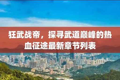 狂武战帝，探寻武道巅峰的热血征途最新章节列表