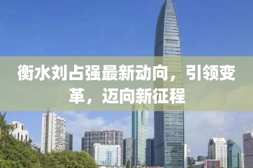 衡水刘占强最新动向，引领变革，迈向新征程