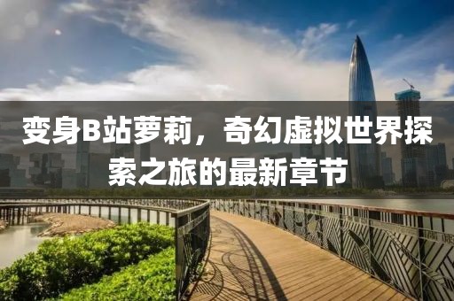 变身B站萝莉，奇幻虚拟世界探索之旅的最新章节