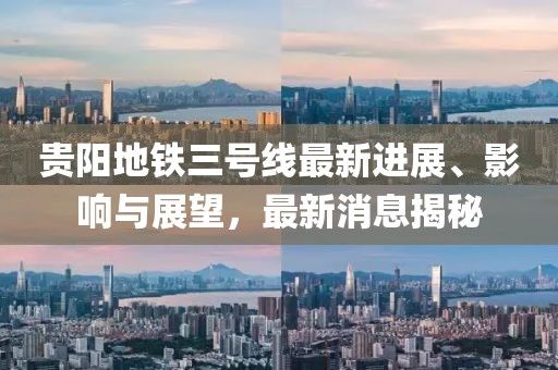 贵阳地铁三号线最新进展、影响与展望，最新消息揭秘