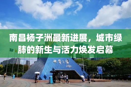 南昌杨子洲最新进展，城市绿肺的新生与活力焕发启幕