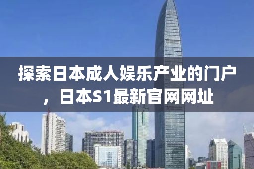 探索日本成人娱乐产业的门户，日本S1最新官网网址
