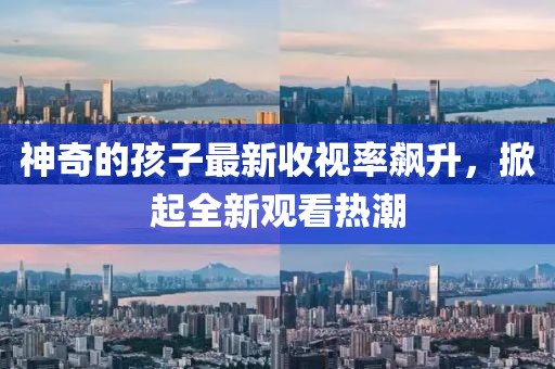 神奇的孩子最新收视率飙升，掀起全新观看热潮