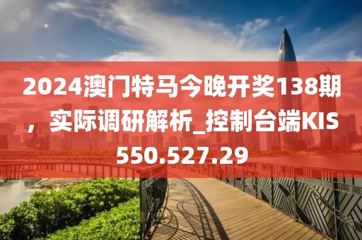 2024澳门特马今晚开奖138期，实际调研解析_控制台端KIS550.527.29