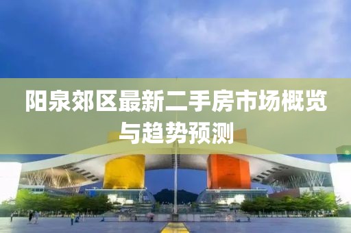 阳泉郊区最新二手房市场概览与趋势预测