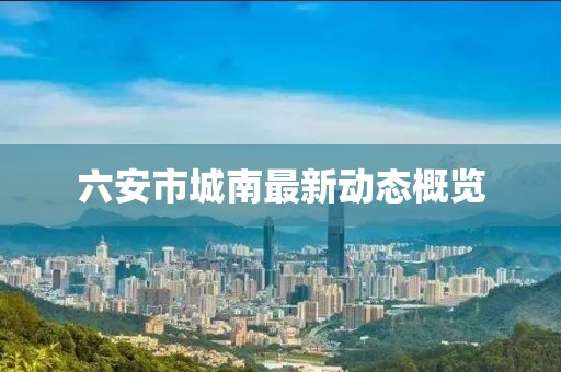 六安市城南最新动态概览