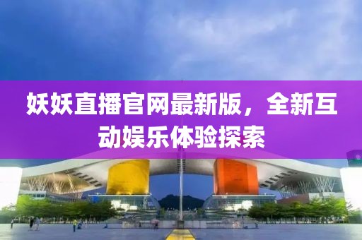 妖妖直播官网最新版，全新互动娱乐体验探索