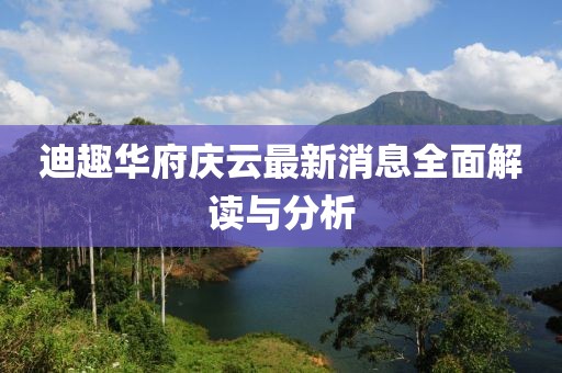 迪趣华府庆云最新消息全面解读与分析