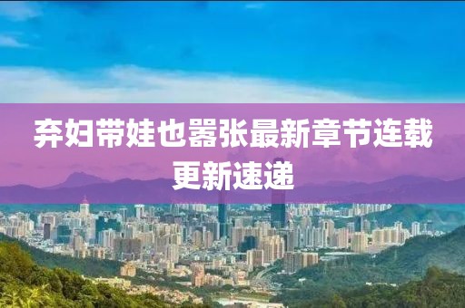 弃妇带娃也嚣张最新章节连载更新速递