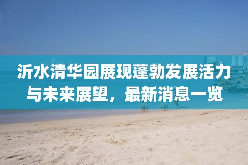 沂水清华园展现蓬勃发展活力与未来展望，最新消息一览