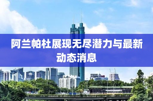 阿兰帕杜展现无尽潜力与最新动态消息