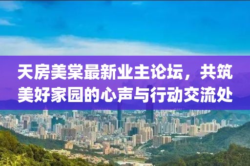天房美棠最新业主论坛，共筑美好家园的心声与行动交流处