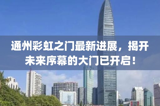 通州彩虹之门最新进展，揭开未来序幕的大门已开启！