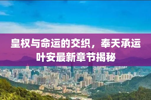 皇权与命运的交织，奉天承运叶安最新章节揭秘