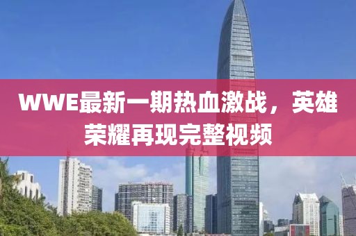 WWE最新一期热血激战，英雄荣耀再现完整视频