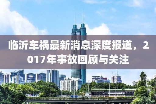 临沂车祸最新消息深度报道，2017年事故回顾与关注