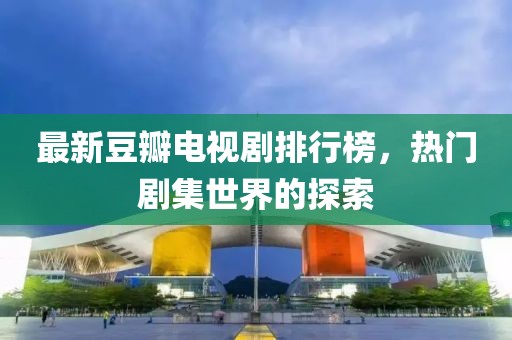 最新豆瓣电视剧排行榜，热门剧集世界的探索