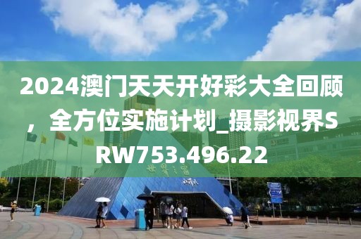 2024澳门天天开好彩大全回顾，全方位实施计划_摄影视界SRW753.496.22