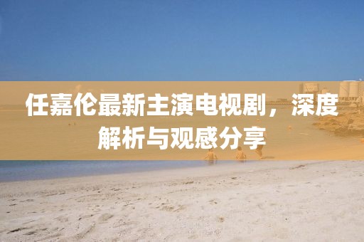 任嘉伦最新主演电视剧，深度解析与观感分享