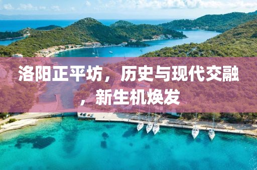 洛阳正平坊，历史与现代交融，新生机焕发