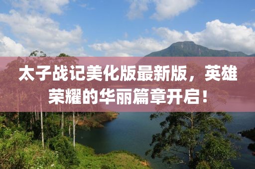 太子战记美化版最新版，英雄荣耀的华丽篇章开启！
