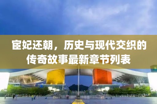 宦妃还朝，历史与现代交织的传奇故事最新章节列表