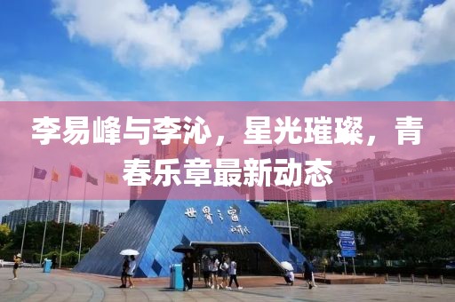李易峰与李沁，星光璀璨，青春乐章最新动态