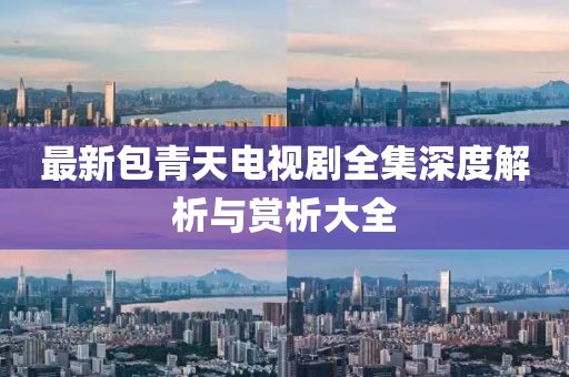 最新包青天电视剧全集深度解析与赏析大全