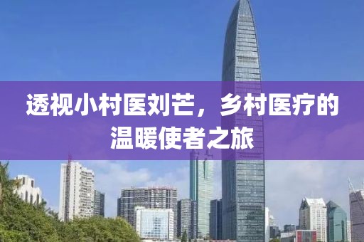 透视小村医刘芒，乡村医疗的温暖使者之旅
