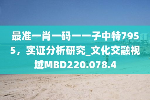 最准一肖一码一一子中特7955，实证分析研究_文化交融视域MBD220.078.4