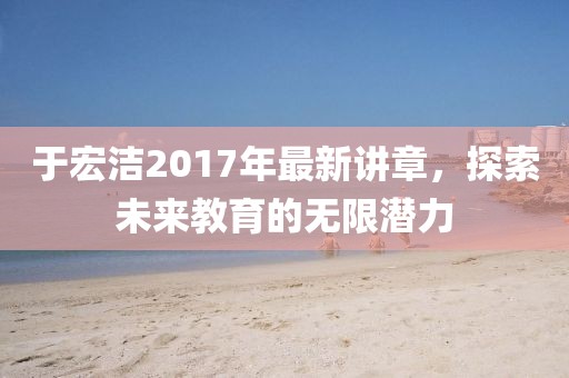 于宏洁2017年最新讲章，探索未来教育的无限潜力