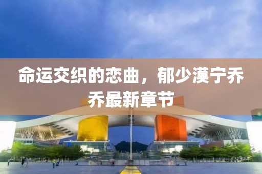 命运交织的恋曲，郁少漠宁乔乔最新章节