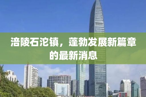 涪陵石沱镇，蓬勃发展新篇章的最新消息