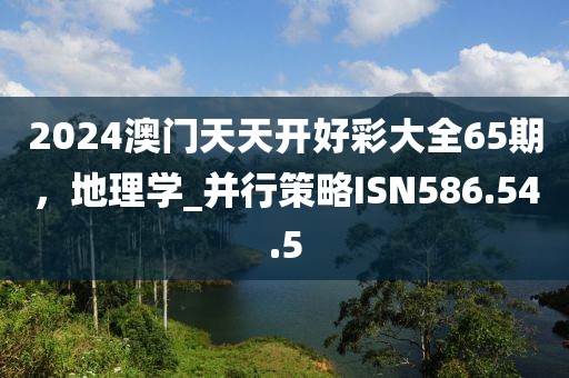 2024澳门天天开好彩大全65期，地理学_并行策略ISN586.54.5