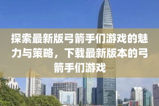 探索最新版弓箭手们游戏的魅力与策略，下载最新版本的弓箭手们游戏