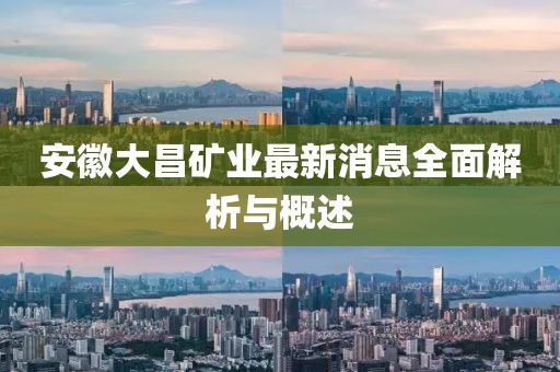 安徽大昌矿业最新消息全面解析与概述