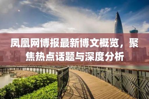 凤凰网博报最新博文概览，聚焦热点话题与深度分析