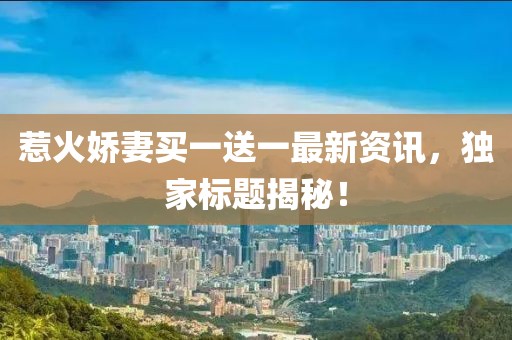 惹火娇妻买一送一最新资讯，独家标题揭秘！