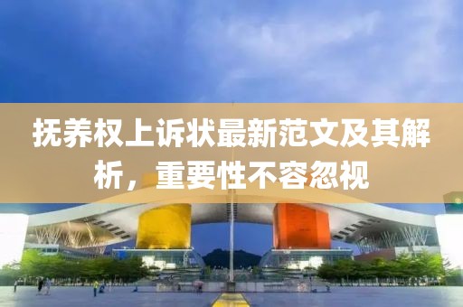 抚养权上诉状最新范文及其解析，重要性不容忽视