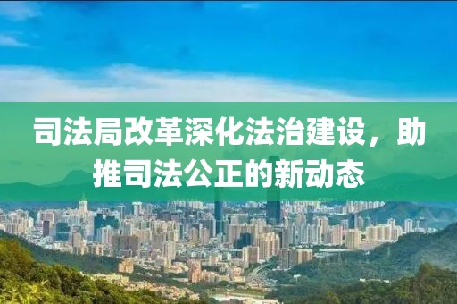 司法局改革深化法治建设，助推司法公正的新动态