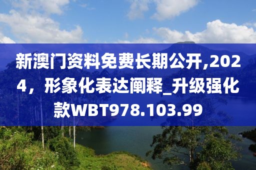 新澳门资料免费长期公开,2024，形象化表达阐释_升级强化款WBT978.103.99