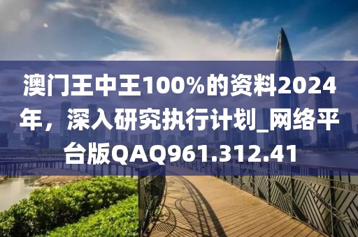 澳门王中王100%的资料2024年，深入研究执行计划_网络平台版QAQ961.312.41
