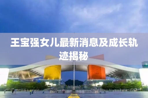王宝强女儿最新消息及成长轨迹揭秘