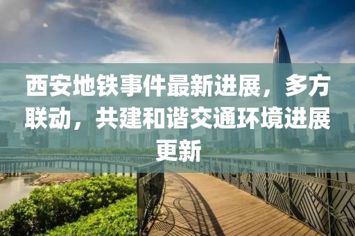 西安地铁事件最新进展，多方联动，共建和谐交通环境进展更新