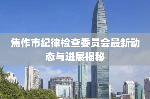 焦作市纪律检查委员会最新动态与进展揭秘