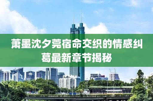 萧墨沈夕莞宿命交织的情感纠葛最新章节揭秘